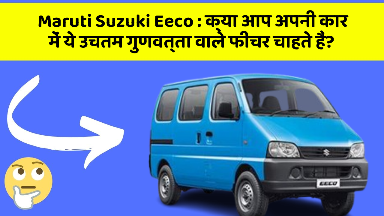 Maruti Suzuki Eeco : क्या आप अपनी कार में ये उचतम गुणवत्ता वाले फीचर चाहते हैं?