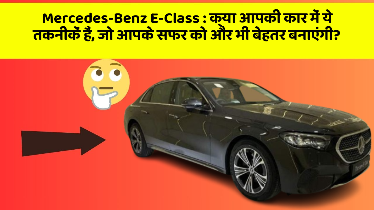 Mercedes-Benz E-Class:क्या आपकी कार में ये तकनीकें हैं, जो आपके सफर को और भी बेहतर बनाएंगी?