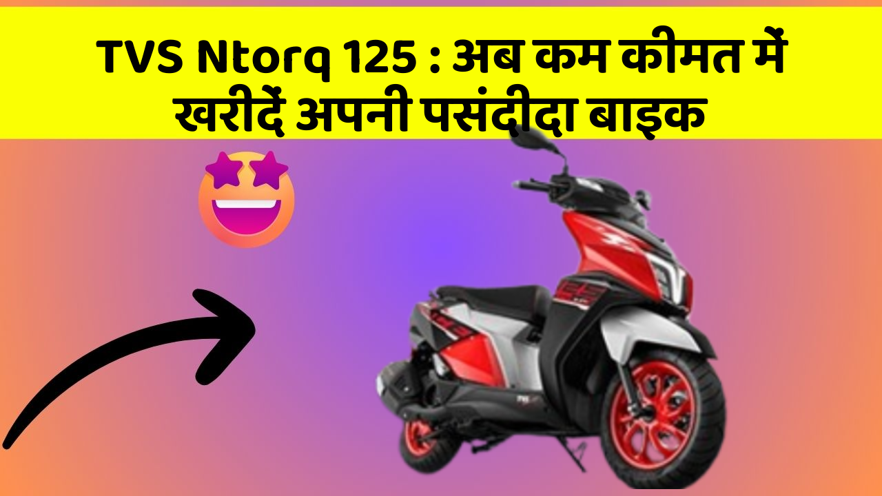 TVS Ntorq 125 : अब कम कीमत में खरीदें अपनी पसंदीदा बाइक