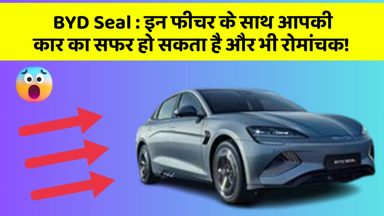 BYD Seal: इन फीचर के साथ आपकी कार का सफर हो सकता है और भी रोमांचक!
