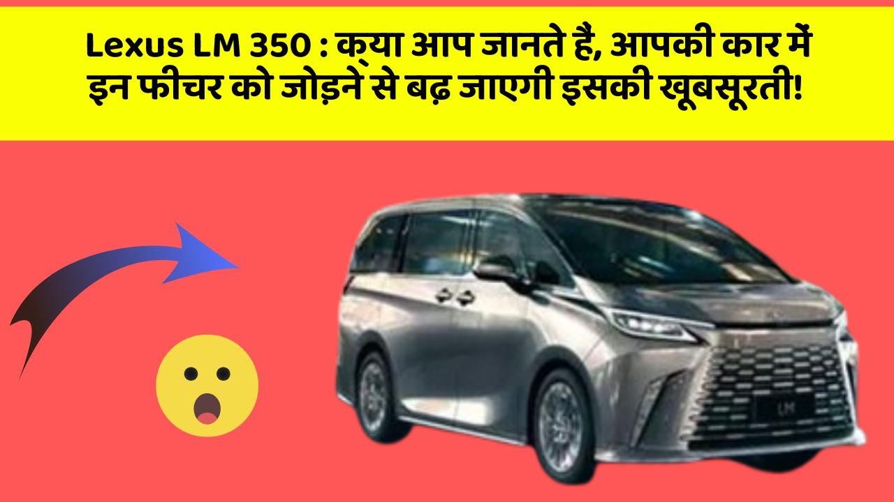 Lexus LM 350 : क्या आप जानते हैं, आपकी कार में इन फीचर को जोड़ने से बढ़ जाएगी इसकी खूबसूरती!