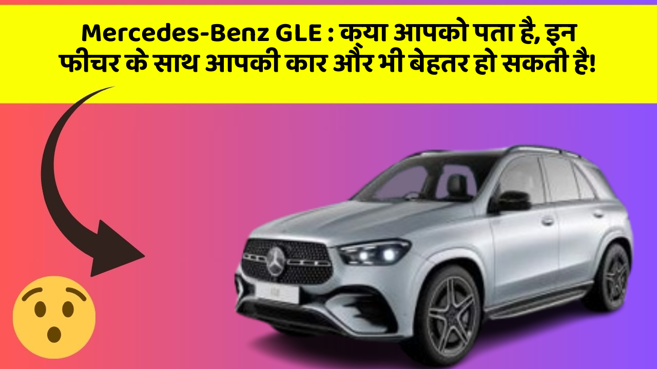 Mercedes-Benz GLE : क्या आपको पता है, इन फीचर के साथ आपकी कार और भी बेहतर हो सकती है!