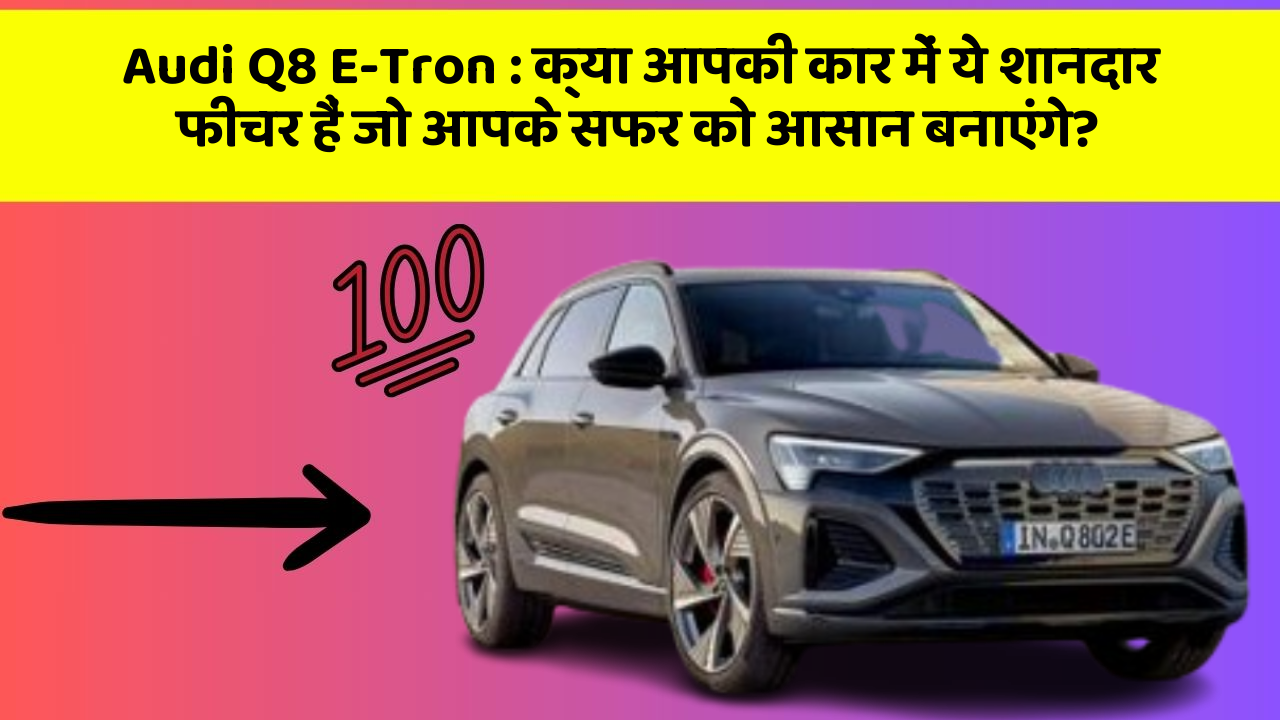 Audi Q8 E-Tron:क्या आपकी कार में ये शानदार फीचर हैं जो आपके सफर को आसान बनाएंगे?
