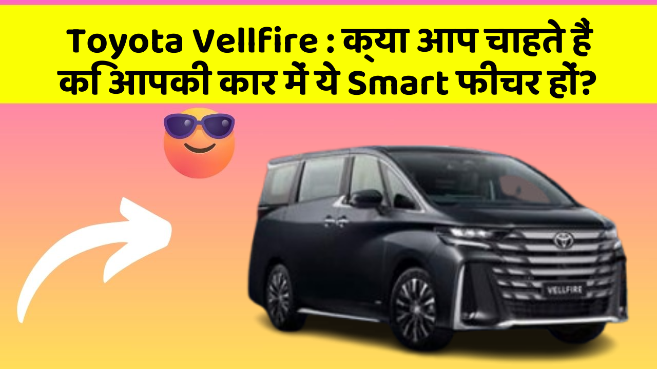 Toyota Vellfire : क्या आप चाहते हैं कि आपकी कार में ये Smart फीचर हों?