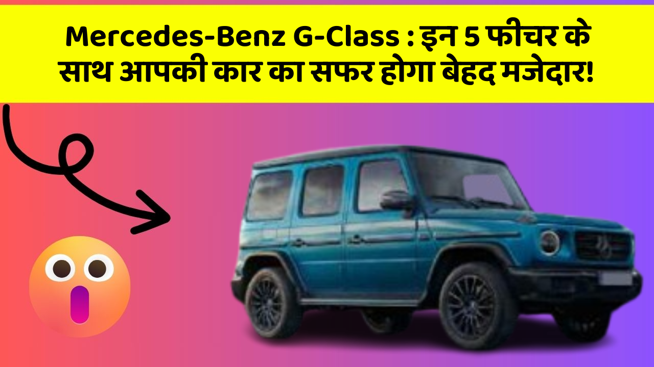 Mercedes-Benz G-Class:इन 5 फीचर के साथ आपकी कार का सफर होगा बेहद मजेदार!