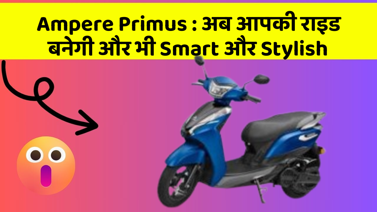 Ampere Primus: अब आपकी राइड बनेगी और भी Smart और Stylish