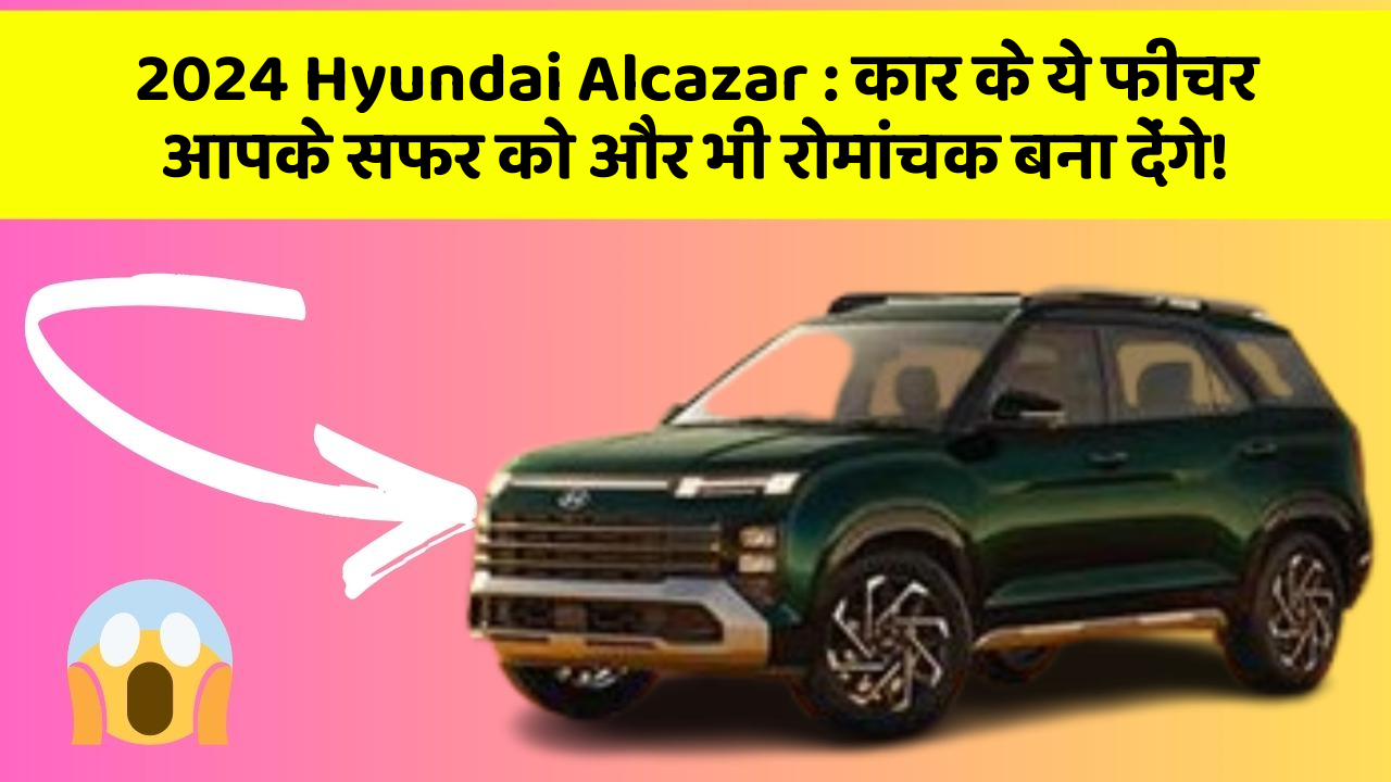 2024 Hyundai Alcazar: कार के ये फीचर आपके सफर को और भी रोमांचक बना देंगे!