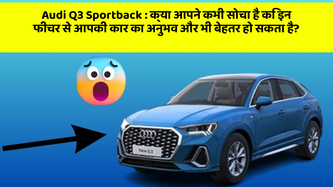Audi Q3 Sportback : क्या आपने कभी सोचा है कि इन फीचर से आपकी कार का अनुभव और भी बेहतर हो सकता है?