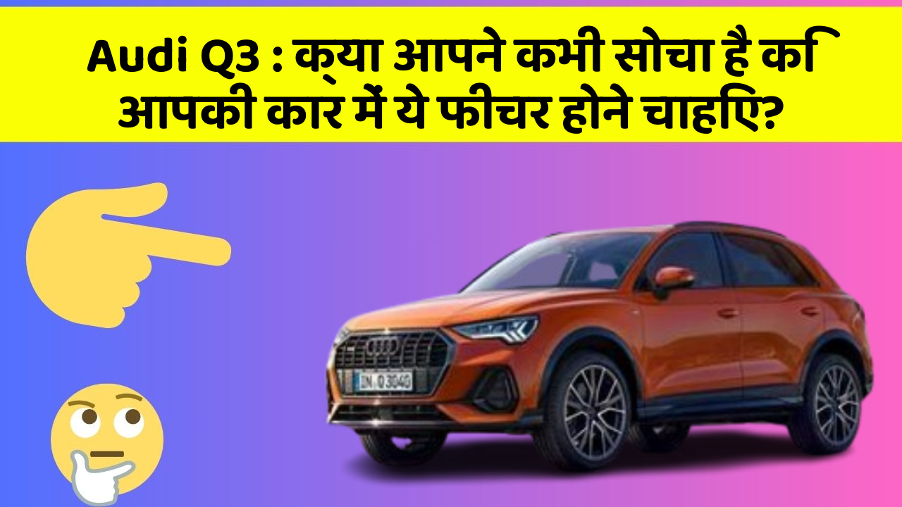 Audi Q3: क्या आपने कभी सोचा है कि आपकी कार में ये फीचर होने चाहिए?