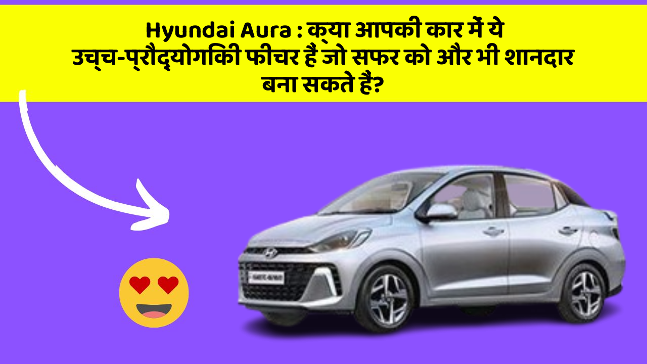Hyundai Aura : क्या आपकी कार में ये उच्च-प्रौद्योगिकी फीचर हैं जो सफर को और भी शानदार बना सकते हैं?